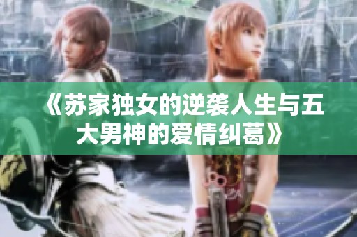 《苏家独女的逆袭人生与五大男神的爱情纠葛》