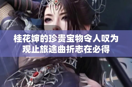 桂花婶的珍贵宝物令人叹为观止旅途曲折志在必得