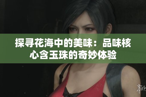 探寻花海中的美味：品味核心含玉珠的奇妙体验