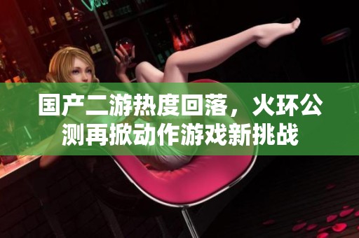 国产二游热度回落，火环公测再掀动作游戏新挑战