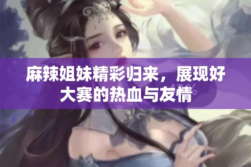 麻辣姐妹精彩归来，展现好大赛的热血与友情