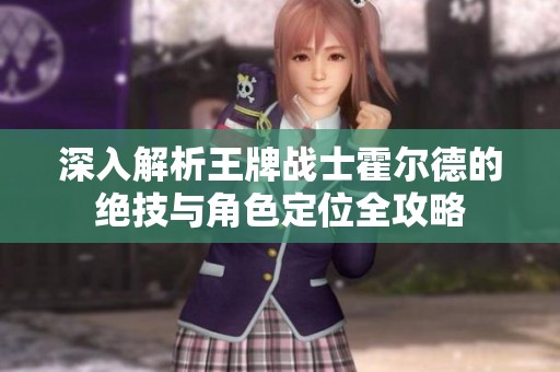 深入解析王牌战士霍尔德的绝技与角色定位全攻略