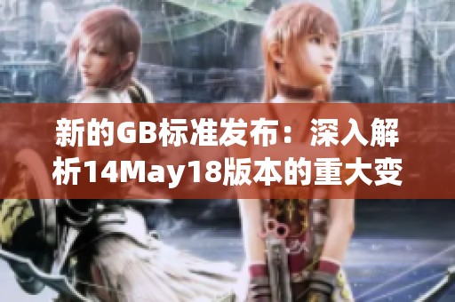 新的GB标准发布：深入解析14May18版本的重大变化与影响