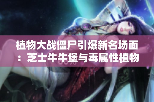 植物大战僵尸引爆新名场面：芝士牛牛堡与毒属性植物的巅峰对决！