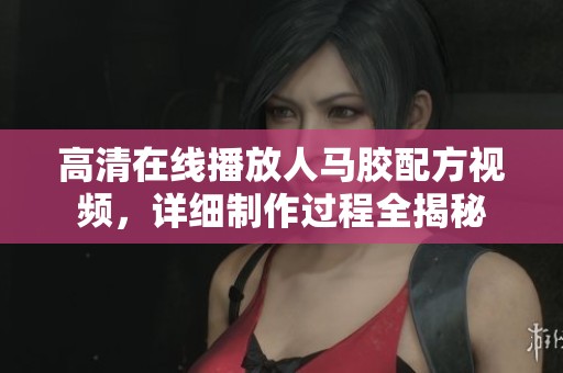 高清在线播放人马胶配方视频，详细制作过程全揭秘