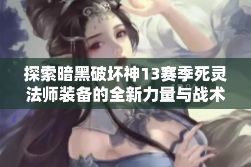 探索暗黑破坏神13赛季死灵法师装备的全新力量与战术