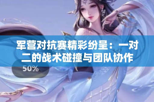 军营对抗赛精彩纷呈：一对二的战术碰撞与团队协作