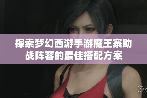 探索梦幻西游手游魔王寨助战阵容的最佳搭配方案