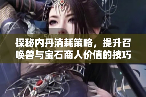 探秘内丹消耗策略，提升召唤兽与宝石商人价值的技巧分享