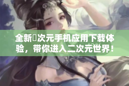 全新囧次元手机应用下载体验，带你进入二次元世界！
