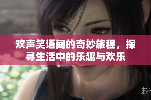 欢声笑语间的奇妙旅程，探寻生活中的乐趣与欢乐