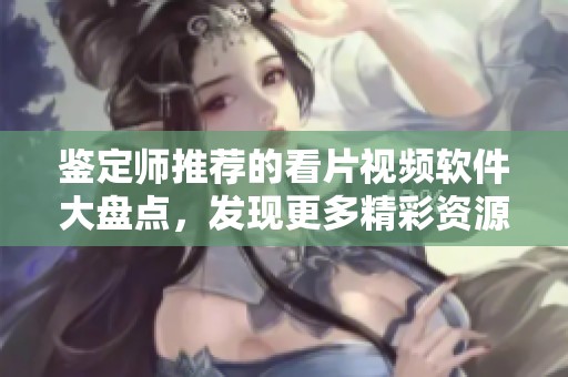 鉴定师推荐的看片视频软件大盘点，发现更多精彩资源