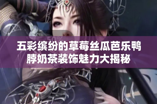 五彩缤纷的草莓丝瓜芭乐鸭脖奶茶装饰魅力大揭秘