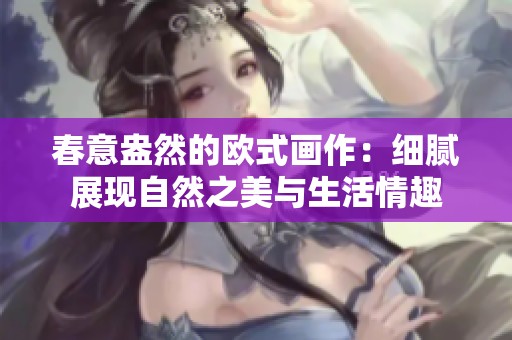 春意盎然的欧式画作：细腻展现自然之美与生活情趣