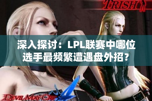 深入探讨：LPL联赛中哪位选手最频繁遭遇盘外招？
