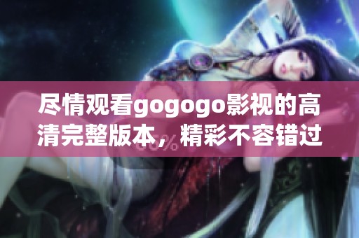 尽情观看gogogo影视的高清完整版本，精彩不容错过