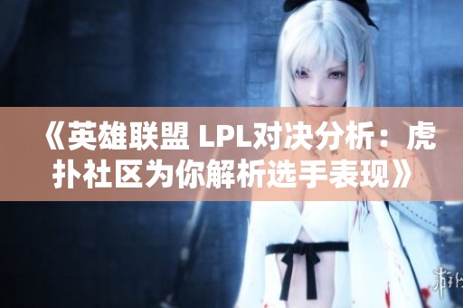 《英雄联盟 LPL对决分析：虎扑社区为你解析选手表现》