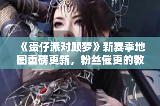 《蛋仔派对顾梦》新赛季地图重磅更新，粉丝催更的教学来袭