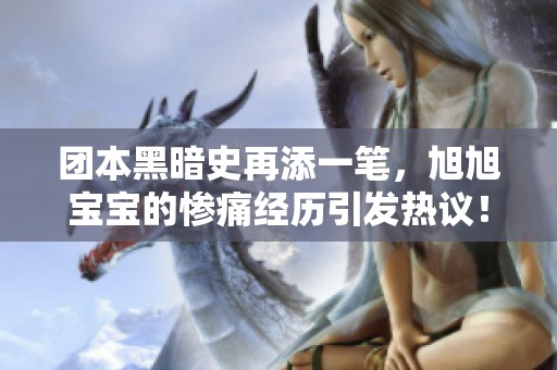 团本黑暗史再添一笔，旭旭宝宝的惨痛经历引发热议！