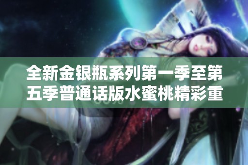 全新金银瓶系列第一季至第五季普通话版水蜜桃精彩重磅上线