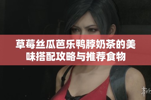 草莓丝瓜芭乐鸭脖奶茶的美味搭配攻略与推荐食物