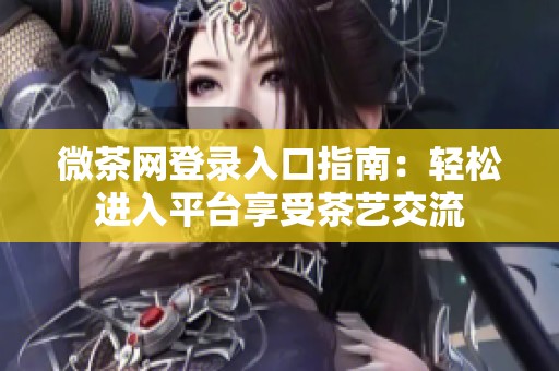 微茶网登录入口指南：轻松进入平台享受茶艺交流