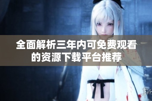 全面解析三年内可免费观看的资源下载平台推荐