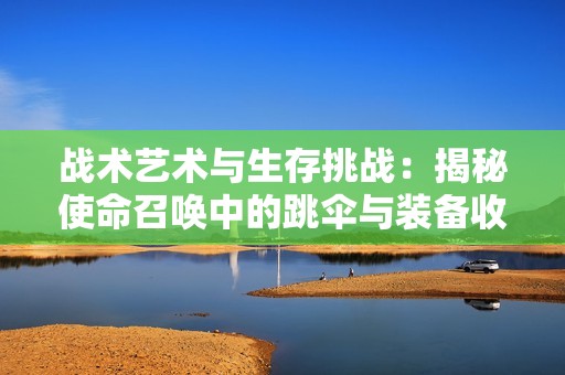 战术艺术与生存挑战：揭秘使命召唤中的跳伞与装备收集技巧