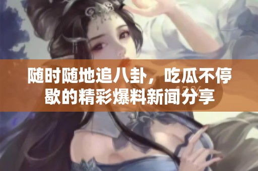 随时随地追八卦，吃瓜不停歇的精彩爆料新闻分享