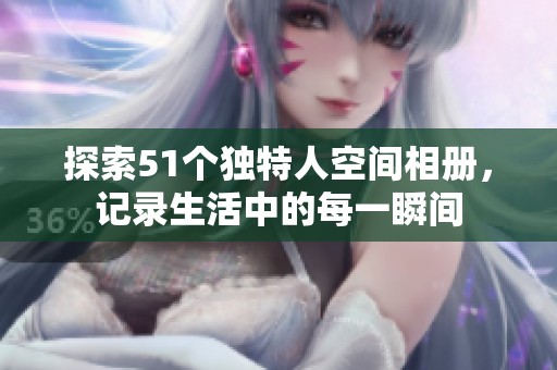 探索51个独特人空间相册，记录生活中的每一瞬间