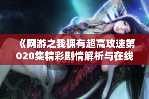 《网游之我拥有超高攻速第020集精彩剧情解析与在线观看》