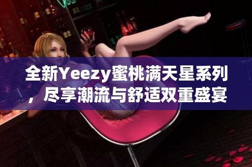 全新Yeezy蜜桃满天星系列，尽享潮流与舒适双重盛宴