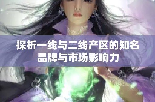 探析一线与二线产区的知名品牌与市场影响力