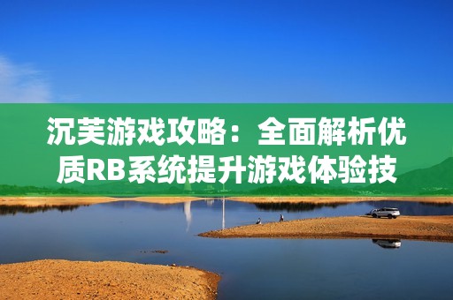 沉芙游戏攻略：全面解析优质RB系统提升游戏体验技巧