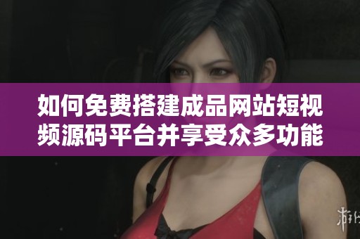 如何免费搭建成品网站短视频源码平台并享受众多功能