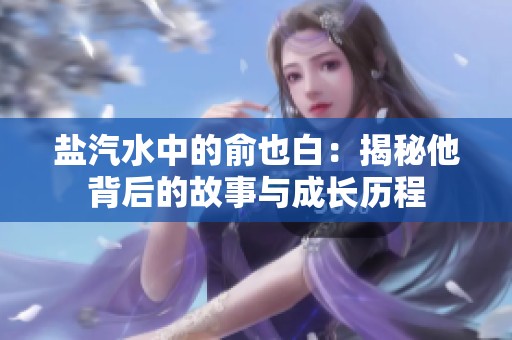 盐汽水中的俞也白：揭秘他背后的故事与成长历程