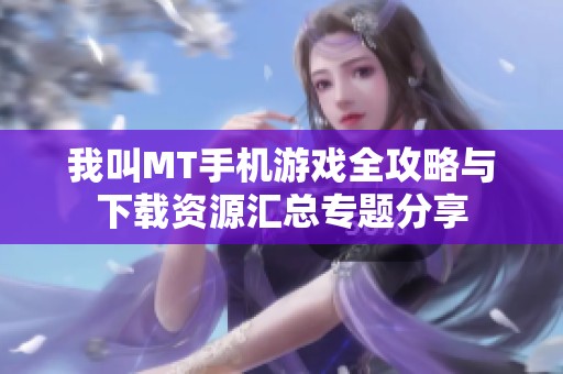 我叫MT手机游戏全攻略与下载资源汇总专题分享