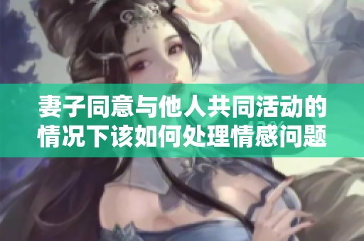 妻子同意与他人共同活动的情况下该如何处理情感问题