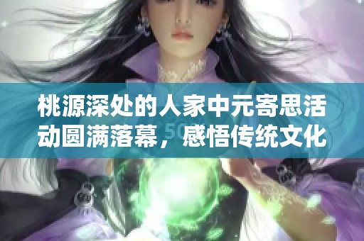 桃源深处的人家中元寄思活动圆满落幕，感悟传统文化之美