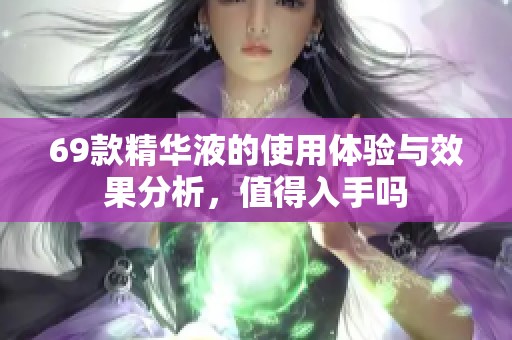 69款精华液的使用体验与效果分析，值得入手吗