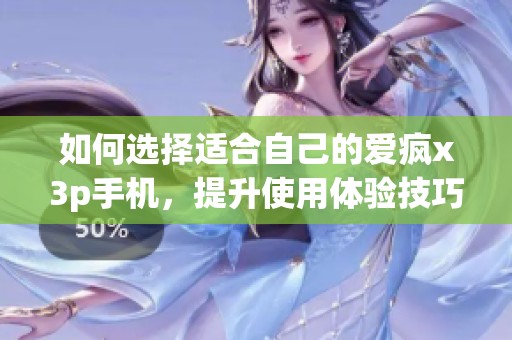 如何选择适合自己的爱疯x3p手机，提升使用体验技巧