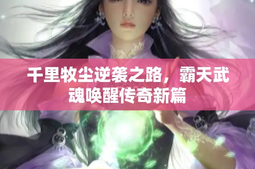 千里牧尘逆袭之路，霸天武魂唤醒传奇新篇