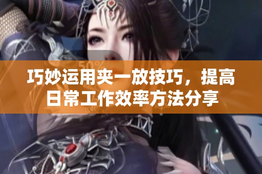 巧妙运用夹一放技巧，提高日常工作效率方法分享