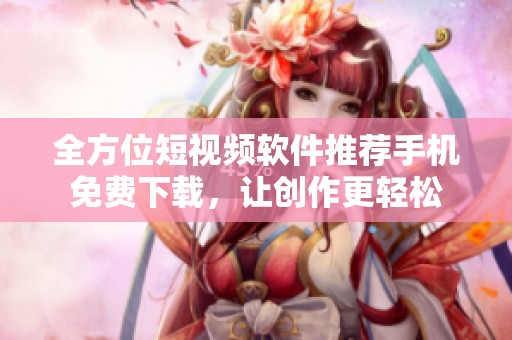 全方位短视频软件推荐手机免费下载，让创作更轻松