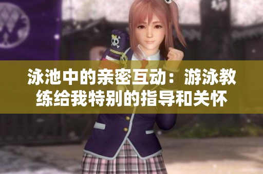 泳池中的亲密互动：游泳教练给我特别的指导和关怀