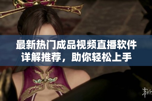 最新热门成品视频直播软件详解推荐，助你轻松上手