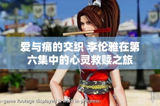 爱与痛的交织 李伦雅在第六集中的心灵救赎之旅