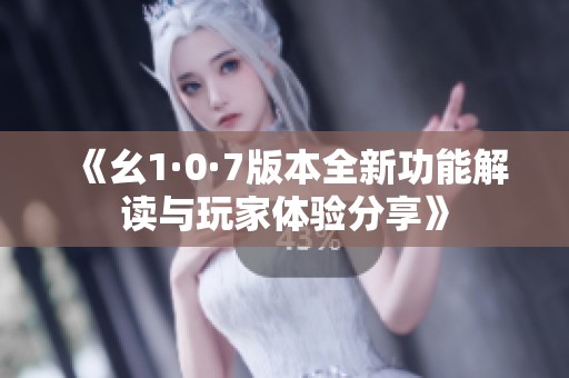 《幺1·0·7版本全新功能解读与玩家体验分享》