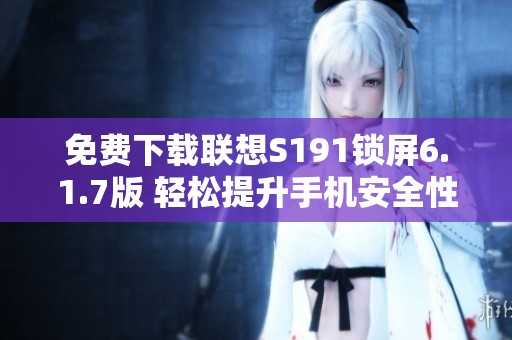 免费下载联想S191锁屏6.1.7版 轻松提升手机安全性与美观度