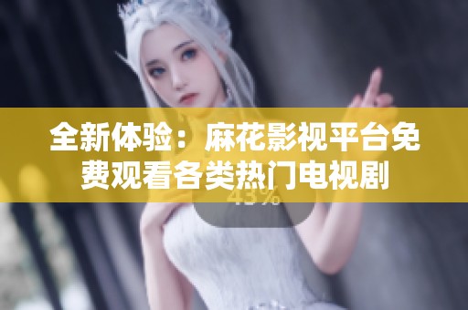 全新体验：麻花影视平台免费观看各类热门电视剧